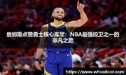 詹姆斯点赞勇士核心库里：NBA最强控卫之一的非凡之路