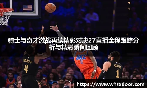 骑士与奇才激战再续精彩对决27直播全程跟踪分析与精彩瞬间回顾
