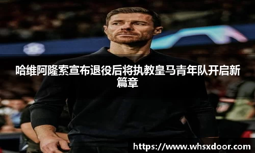哈维阿隆索宣布退役后将执教皇马青年队开启新篇章