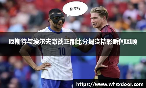 厄斯特与埃尔夫激战正酣比分揭晓精彩瞬间回顾