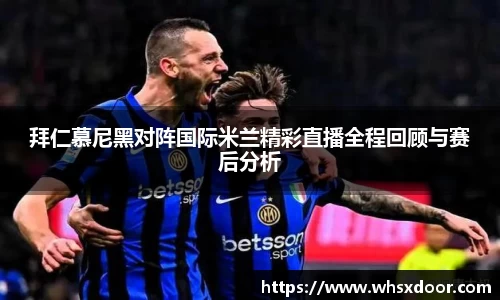 拜仁慕尼黑对阵国际米兰精彩直播全程回顾与赛后分析