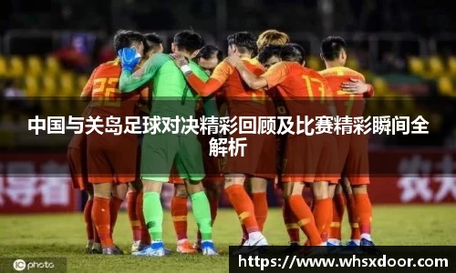 中国与关岛足球对决精彩回顾及比赛精彩瞬间全解析