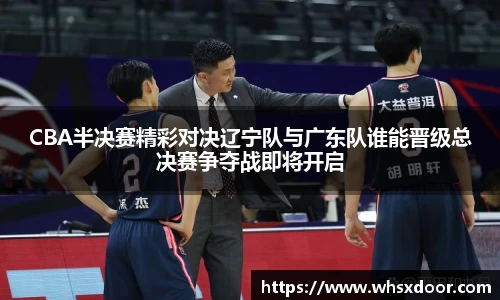CBA半决赛精彩对决辽宁队与广东队谁能晋级总决赛争夺战即将开启