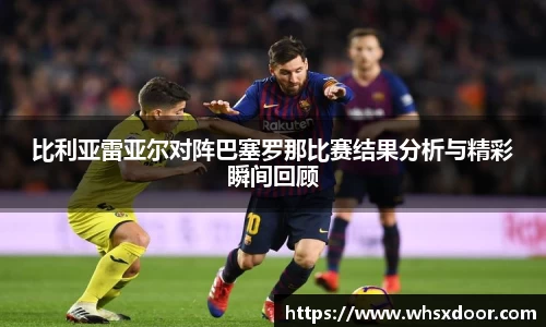 比利亚雷亚尔对阵巴塞罗那比赛结果分析与精彩瞬间回顾