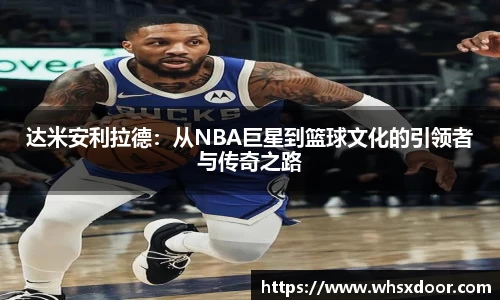 达米安利拉德：从NBA巨星到篮球文化的引领者与传奇之路