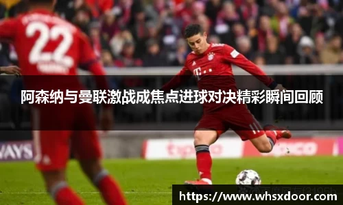 阿森纳与曼联激战成焦点进球对决精彩瞬间回顾