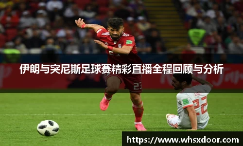 伊朗与突尼斯足球赛精彩直播全程回顾与分析