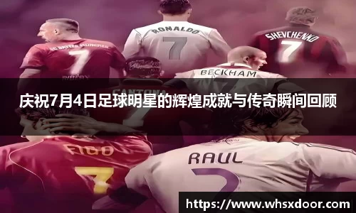 庆祝7月4日足球明星的辉煌成就与传奇瞬间回顾