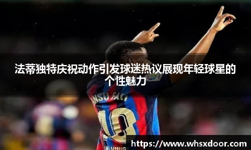 法蒂独特庆祝动作引发球迷热议展现年轻球星的个性魅力