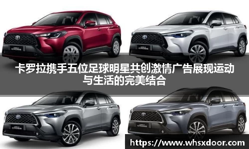 卡罗拉携手五位足球明星共创激情广告展现运动与生活的完美结合