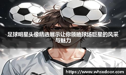 足球明星头像精选展示让你领略球场巨星的风采与魅力